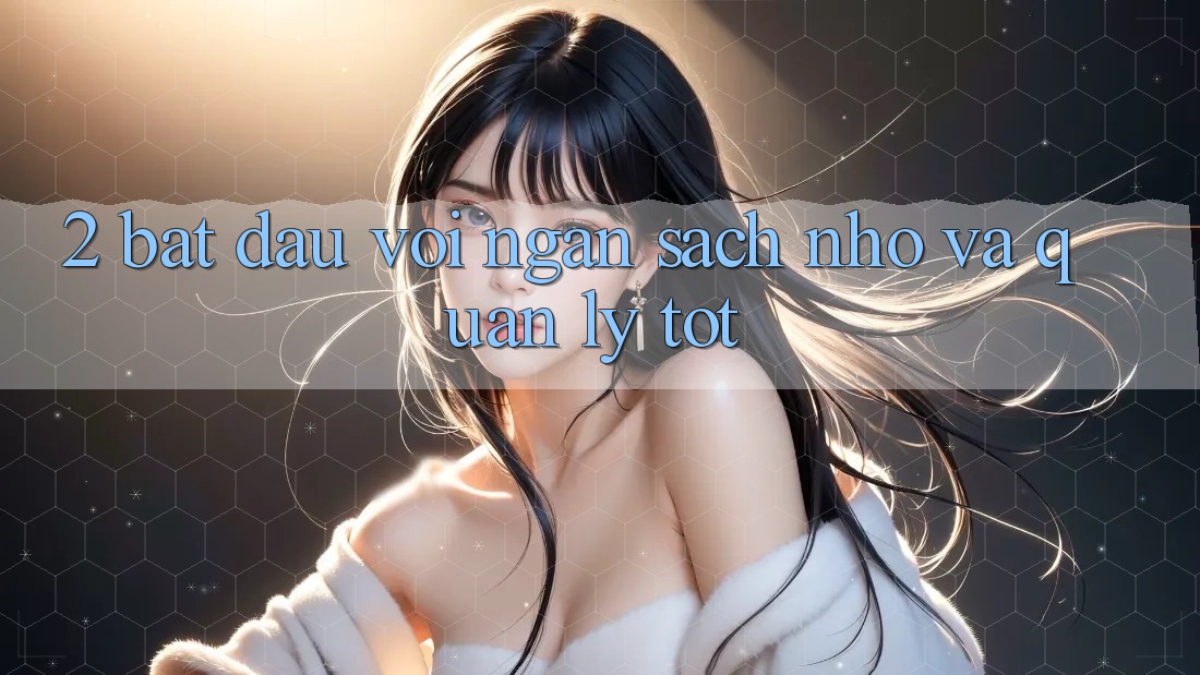 2. Bắt Đầu Với Ngân Sách Nhỏ Và quản lý Tốt 2. Bắt Đầu Với Ngân Sách Nhỏ Và quản lý Tốt