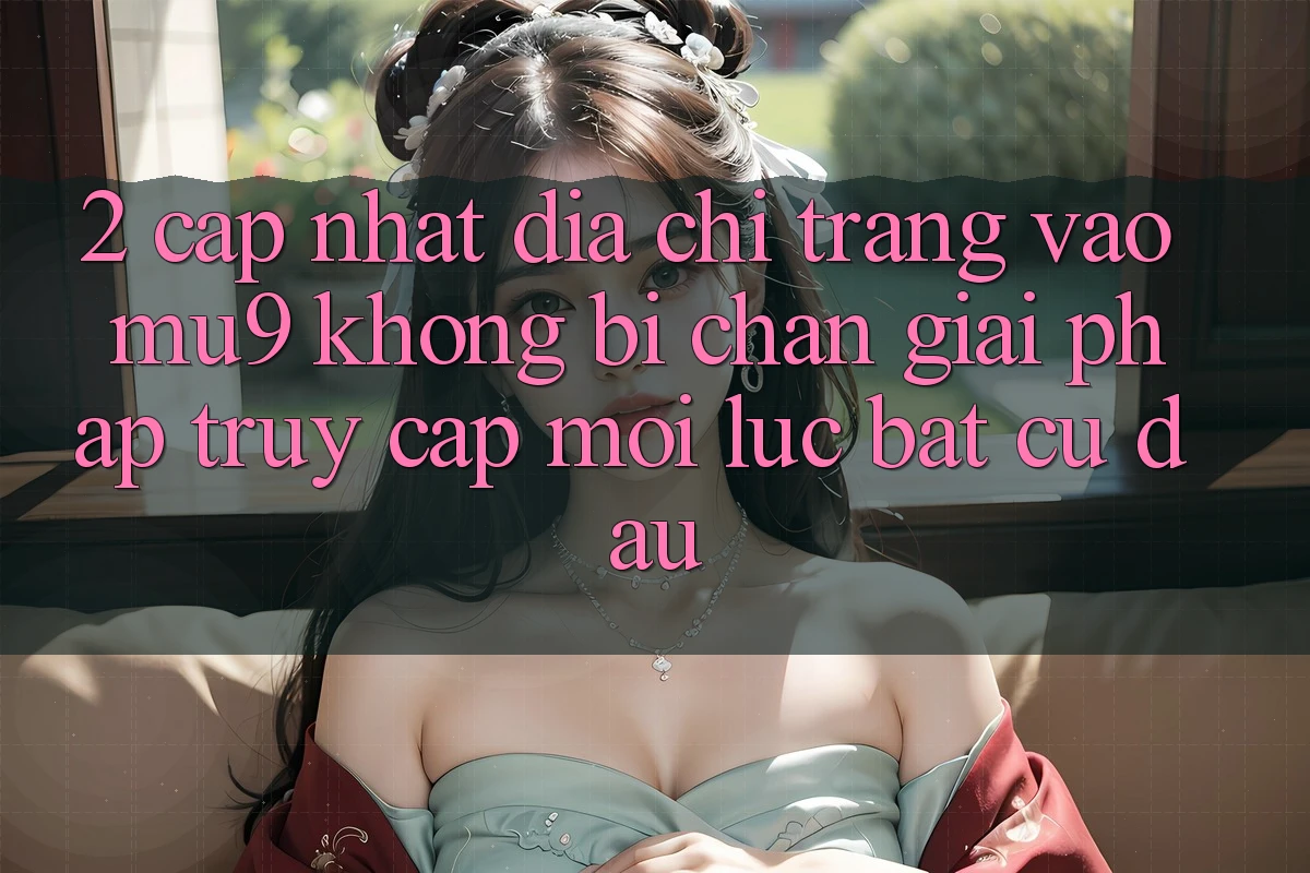 2. Cập Nhật Địa chỉ trang Vào mu9 Không Bị Chặn - Giải Pháp Truy Cập Mọi Lúc Bất cứ đâu