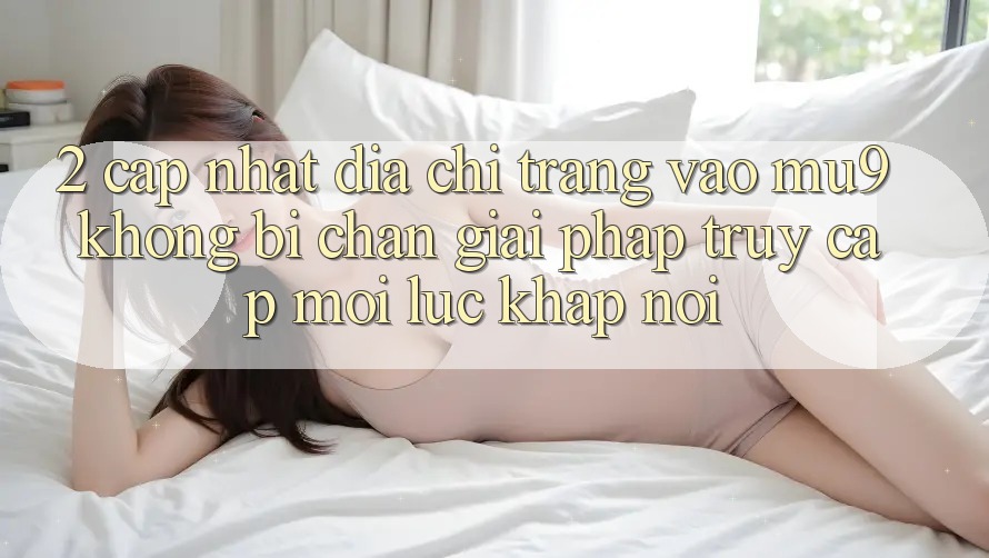 2. Cập Nhật Địa chỉ trang Vào mu9 Không Bị Chặn - Giải Pháp Truy Cập Mọi Lúc Khắp nơi