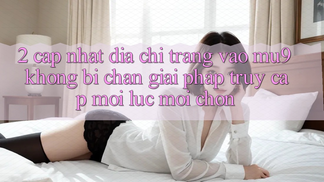 2. Cập Nhật Địa chỉ trang Vào mu9 Không Bị Chặn - Giải Pháp Truy Cập Mọi Lúc Mọi chốn