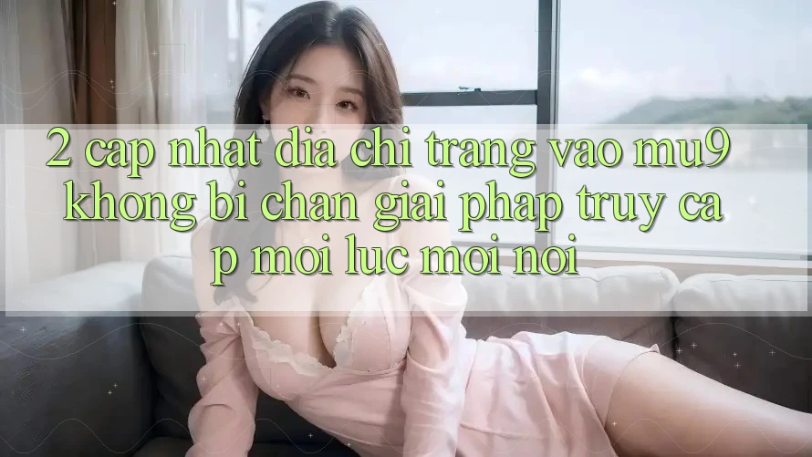 2. Cập Nhật Địa chỉ trang Vào mu9 Không Bị Chặn - Giải Pháp Truy Cập Mọi Lúc Mọi Nơi