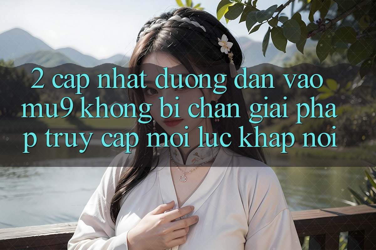 2. Cập Nhật Đường dẫn Vào mu9 Không Bị Chặn - Giải Pháp Truy Cập Mọi Lúc Khắp nơi 2. Cập Nhật Đường dẫn Vào mu9 Không Bị Chặn - Giải Pháp Truy Cập Mọi Lúc Khắp nơi