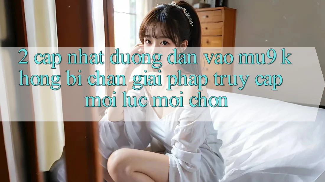 2. Cập Nhật Đường dẫn Vào mu9 Không Bị Chặn - Giải Pháp Truy Cập Mọi Lúc Mọi chốn