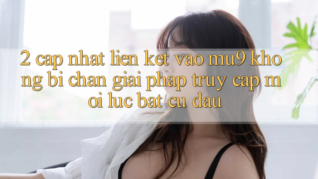 2. Cập Nhật Liên kết Vào mu9 Không Bị Chặn - Giải Pháp Truy Cập Mọi Lúc Bất cứ đâu 2. Cập Nhật Liên kết Vào mu9 Không Bị Chặn - Giải Pháp Truy Cập Mọi Lúc Bất cứ đâu