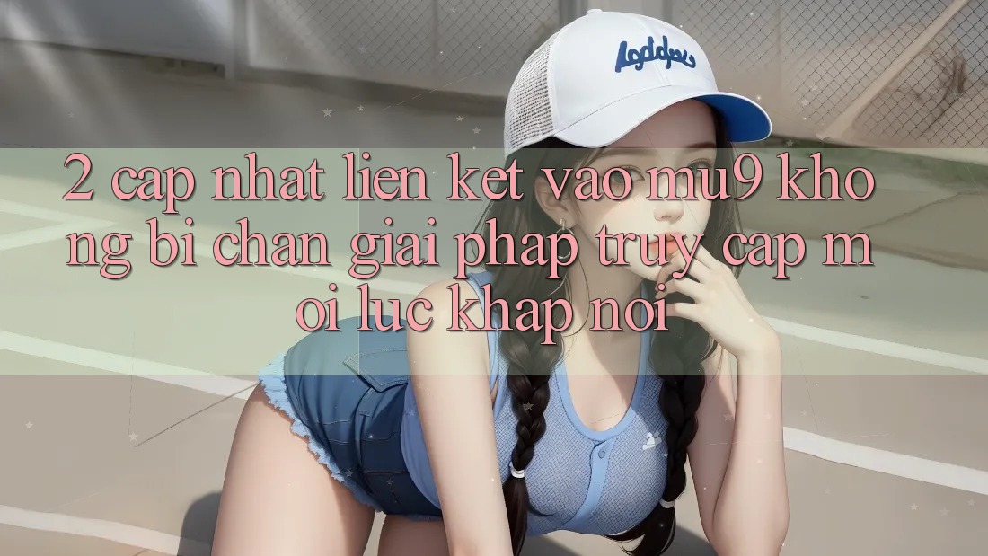 2. Cập Nhật Liên kết Vào mu9 Không Bị Chặn - Giải Pháp Truy Cập Mọi Lúc Khắp nơi