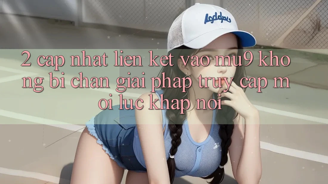 2. Cập Nhật Liên kết Vào mu9 Không Bị Chặn - Giải Pháp Truy Cập Mọi Lúc Khắp nơi