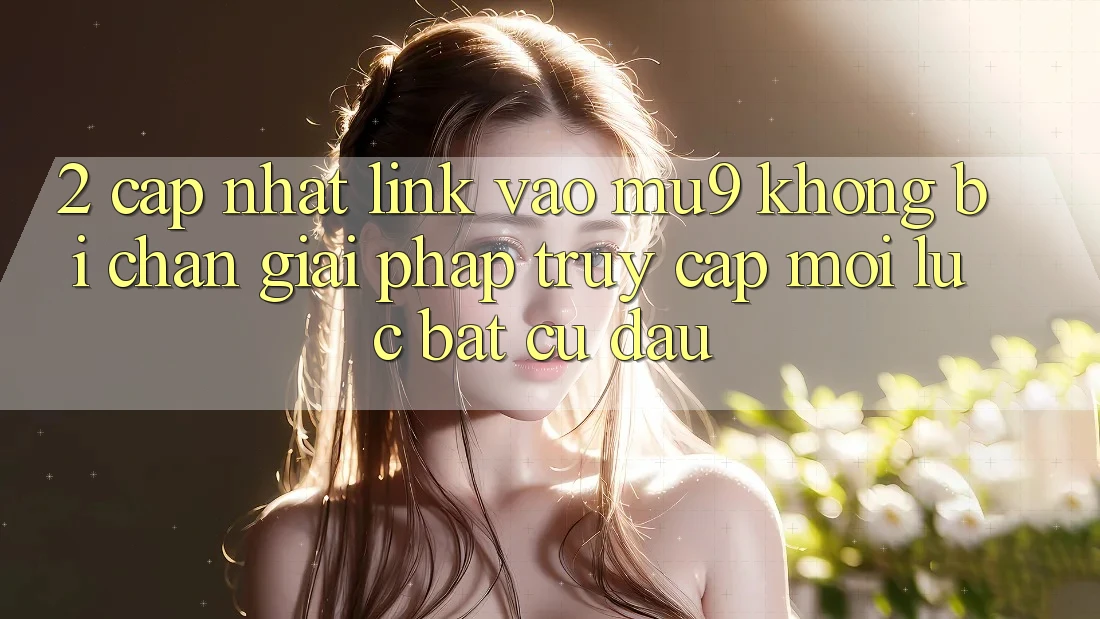 2. Cập Nhật Link Vào mu9 Không Bị Chặn - Giải Pháp Truy Cập Mọi Lúc Bất cứ đâu