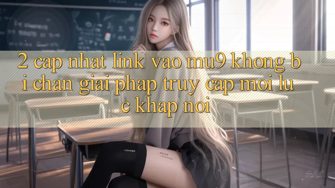 2. Cập Nhật Link Vào mu9 Không Bị Chặn - Giải Pháp Truy Cập Mọi Lúc Khắp nơi