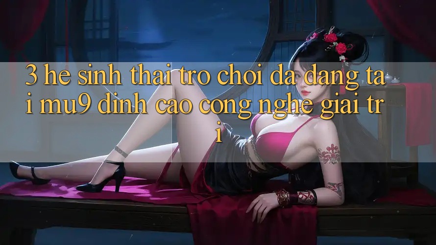 3. Hệ Sinh Thái Trò Chơi Đa Dạng Tại mu9 - Đỉnh Cao Công Nghệ Giải Trí 3. Hệ Sinh Thái Trò Chơi Đa Dạng Tại mu9 - Đỉnh Cao Công Nghệ Giải Trí