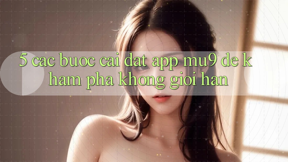 5. Các bước Cài đặt App mu9 Để Khám phá Không Giới Hạn