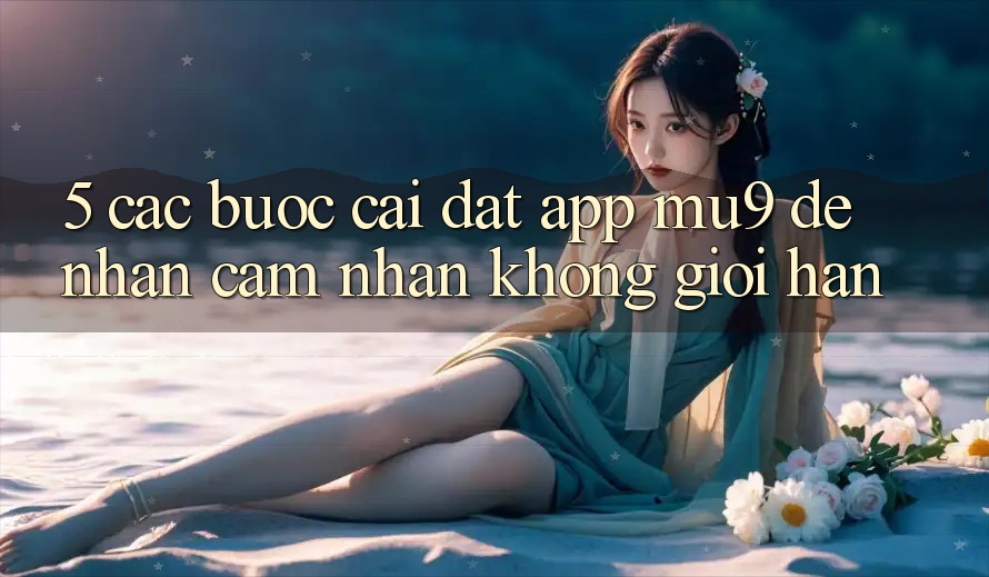 5. Các bước Cài đặt App mu9 Để Nhận cảm nhận Không Giới Hạn 5. Các bước Cài đặt App mu9 Để Nhận cảm nhận Không Giới Hạn