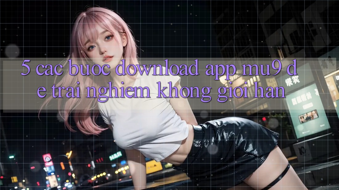 5. Các bước Download App mu9 Để Trải Nghiệm Không Giới Hạn