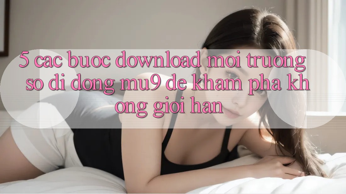 5. Các bước Download Môi trường số di động mu9 Để Khám phá Không Giới Hạn 5. Các bước Download Môi trường số di động mu9 Để Khám phá Không Giới Hạn
