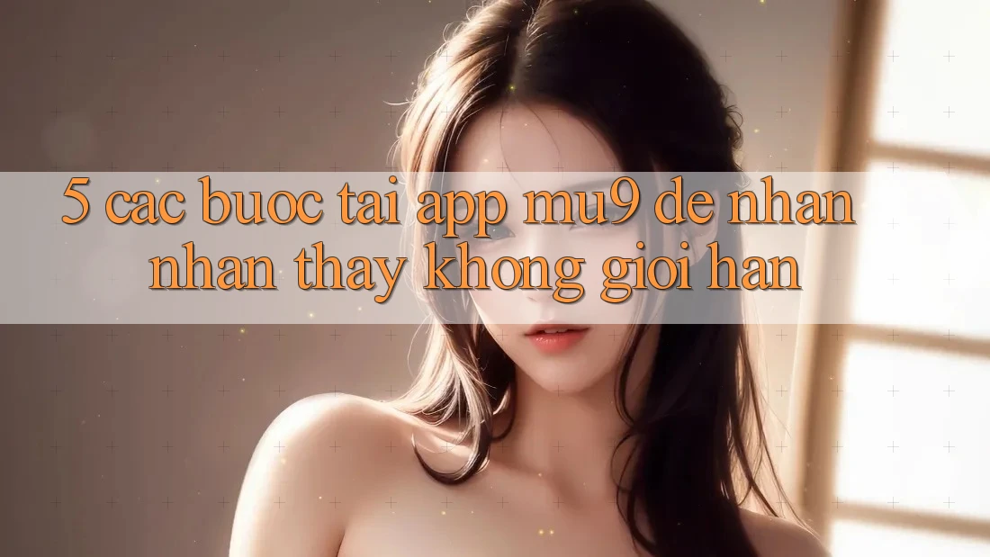 5. Các bước Tải App mu9 Để Nhận nhận thấy Không Giới Hạn 5. Các bước Tải App mu9 Để Nhận nhận thấy Không Giới Hạn
