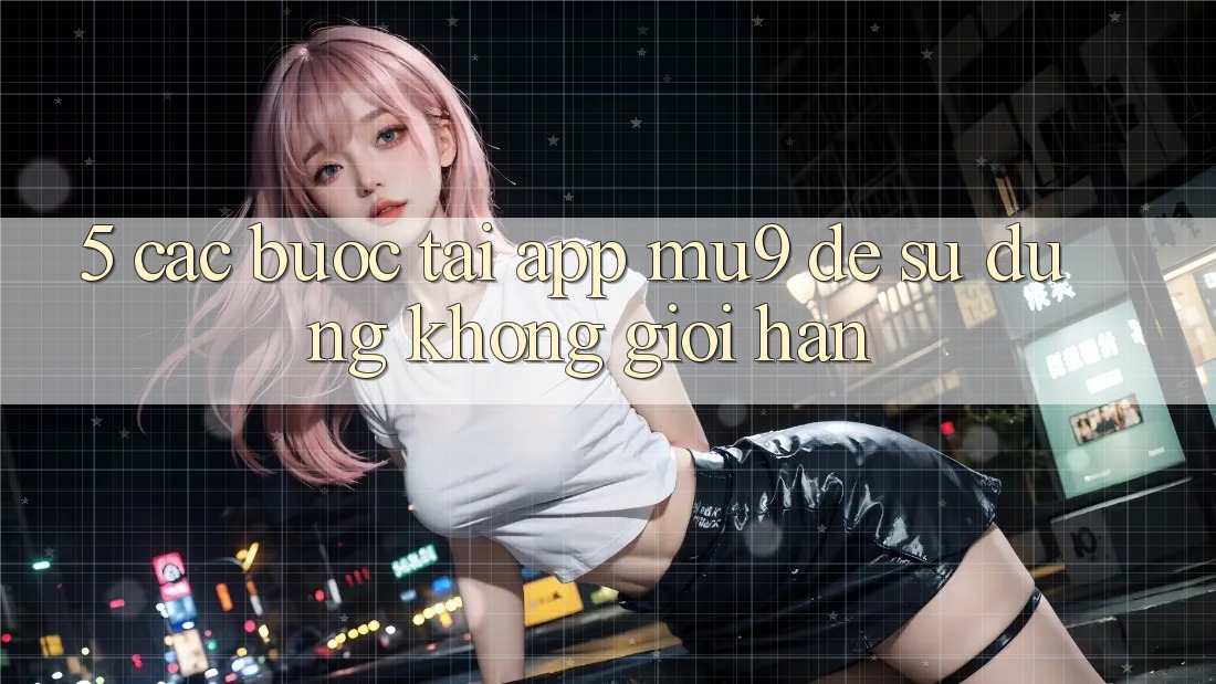 5. Các bước Tải App mu9 Để Sử dụng Không Giới Hạn 5. Các bước Tải App mu9 Để Sử dụng Không Giới Hạn