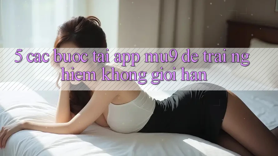 5. Các bước Tải App mu9 Để Trải Nghiệm Không Giới Hạn