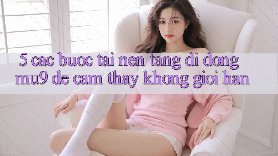 5. Các bước Tải Nền tảng di động mu9 Để Cảm thấy Không Giới Hạn