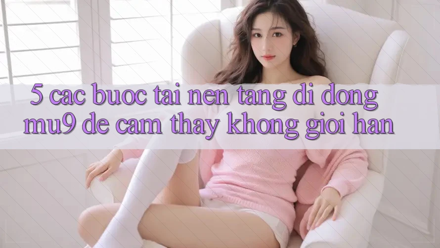 5. Các bước Tải Nền tảng di động mu9 Để Cảm thấy Không Giới Hạn