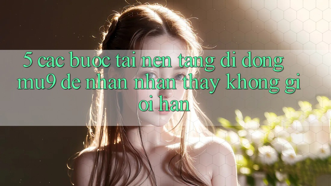5. Các bước Tải Nền tảng di động mu9 Để Nhận nhận thấy Không Giới Hạn
