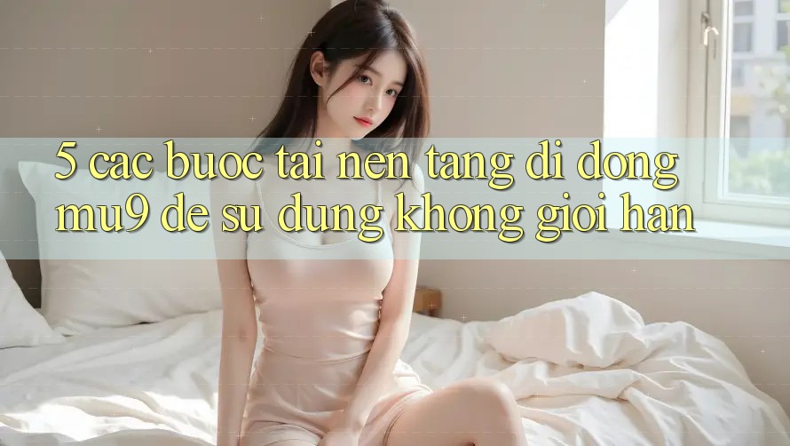 5. Các bước Tải Nền tảng di động mu9 Để Sử dụng Không Giới Hạn