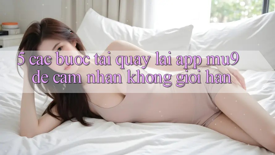 5. Các bước Tải quay lại App mu9 Để Cảm nhận Không Giới Hạn