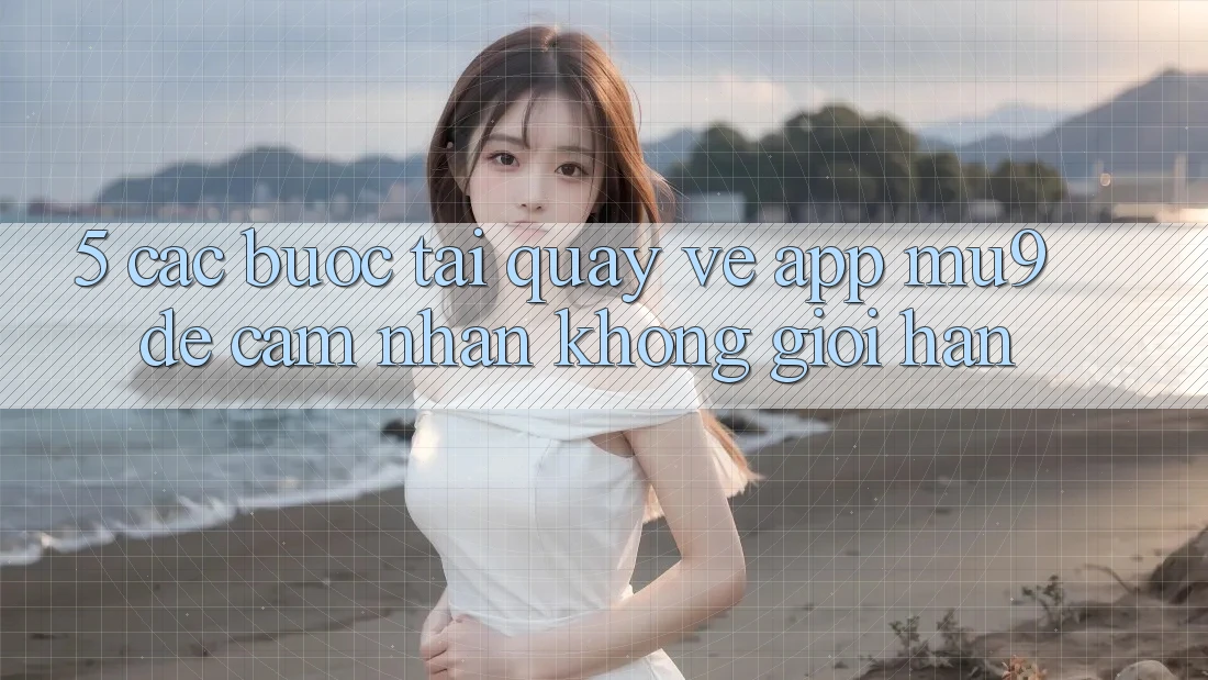 5. Các bước Tải quay về App mu9 Để Cảm nhận Không Giới Hạn