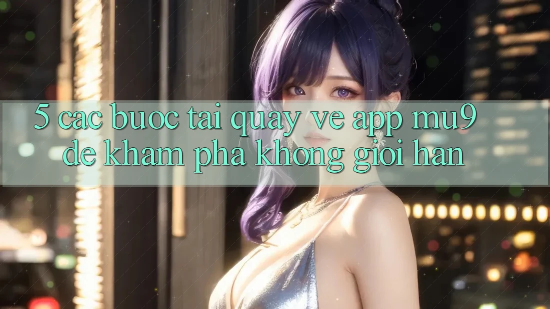 5. Các bước Tải quay về App mu9 Để Khám phá Không Giới Hạn