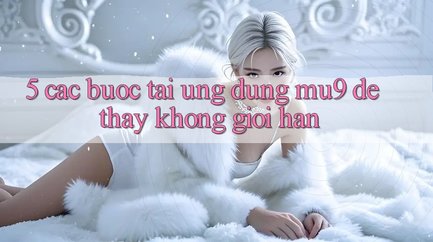 5. Các bước Tải Ứng dụng mu9 Để Thấy Không Giới Hạn 5. Các bước Tải Ứng dụng mu9 Để Thấy Không Giới Hạn