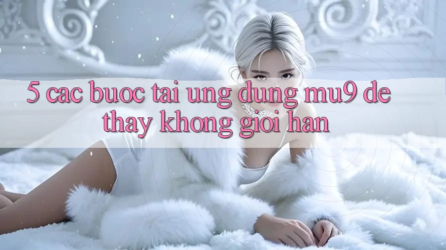 5. Các bước Tải Ứng dụng mu9 Để Thấy Không Giới Hạn 5. Các bước Tải Ứng dụng mu9 Để Thấy Không Giới Hạn