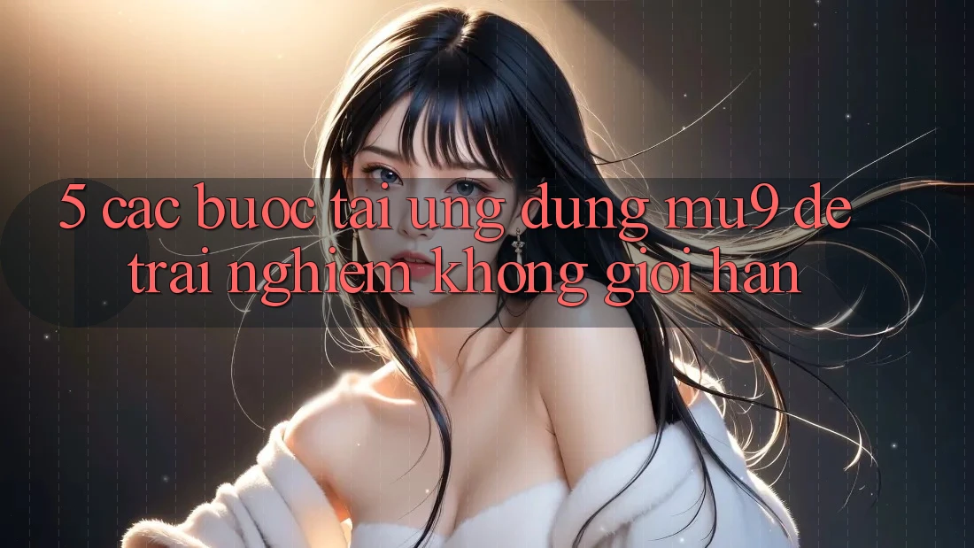 5. Các bước Tải Ứng dụng mu9 Để Trải Nghiệm Không Giới Hạn