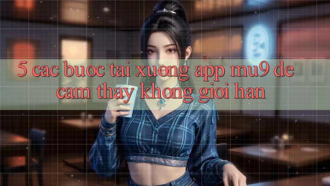 5. Các bước Tải xuống App mu9 Để Cảm thấy Không Giới Hạn 5. Các bước Tải xuống App mu9 Để Cảm thấy Không Giới Hạn