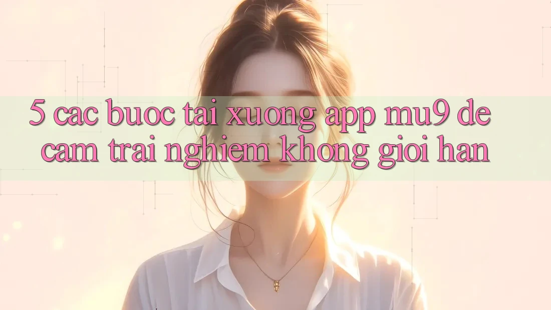 5. Các bước Tải xuống App mu9 Để Cảm trải nghiệm Không Giới Hạn