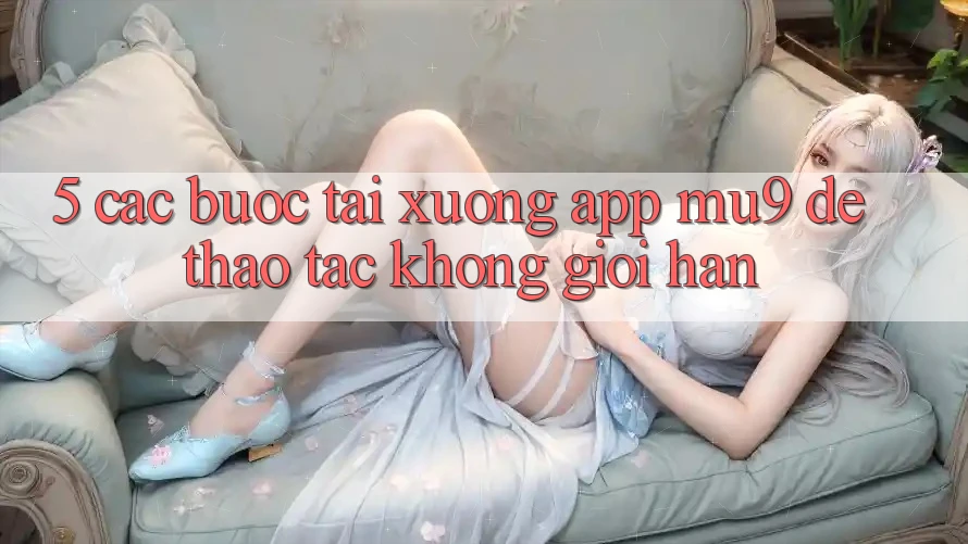 5. Các bước Tải xuống App mu9 Để Thao tác Không Giới Hạn 5. Các bước Tải xuống App mu9 Để Thao tác Không Giới Hạn