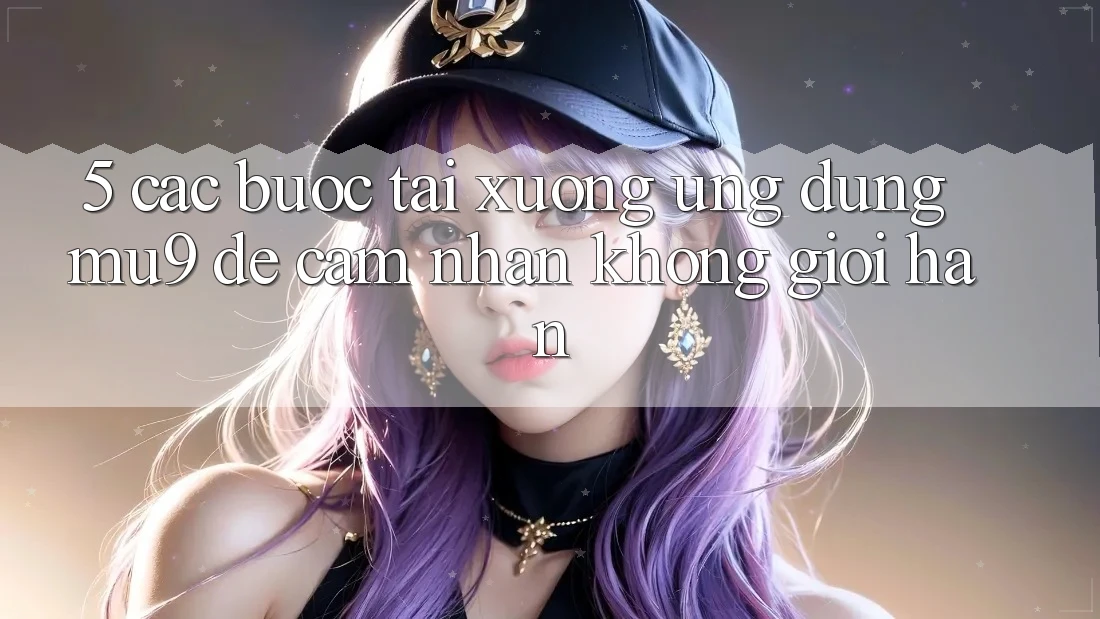 5. Các bước Tải xuống Ứng dụng mu9 Để Cảm nhận Không Giới Hạn