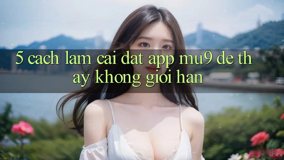 5. Cách làm Cài đặt App mu9 Để Thấy Không Giới Hạn