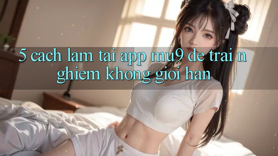 5. Cách làm Tải App mu9 Để Trải Nghiệm Không Giới Hạn