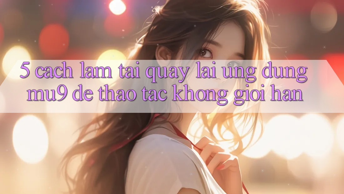 5. Cách làm Tải quay lại Ứng dụng mu9 Để Thao tác Không Giới Hạn 5. Cách làm Tải quay lại Ứng dụng mu9 Để Thao tác Không Giới Hạn