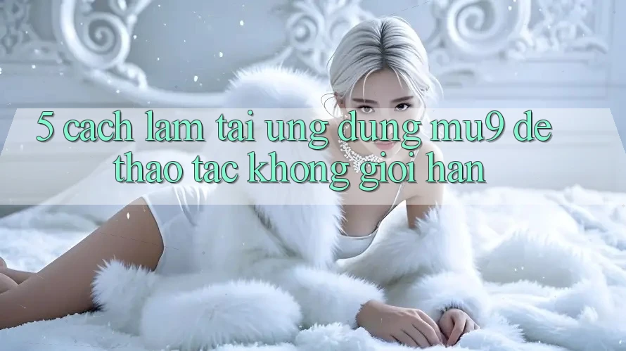 5. Cách làm Tải Ứng dụng mu9 Để Thao tác Không Giới Hạn