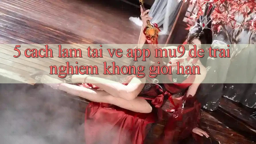 5. Cách làm Tải về App mu9 Để Trải nghiệm Không Giới Hạn