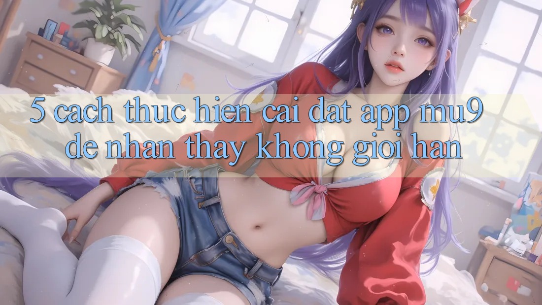 5. Cách thực hiện Cài đặt App mu9 Để Nhận thấy Không Giới Hạn