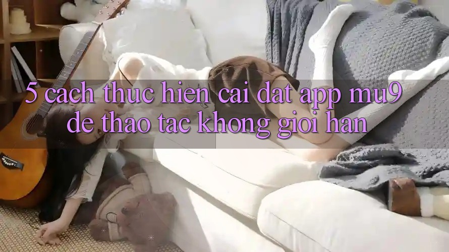 5. Cách thực hiện Cài đặt App mu9 Để Thao tác Không Giới Hạn