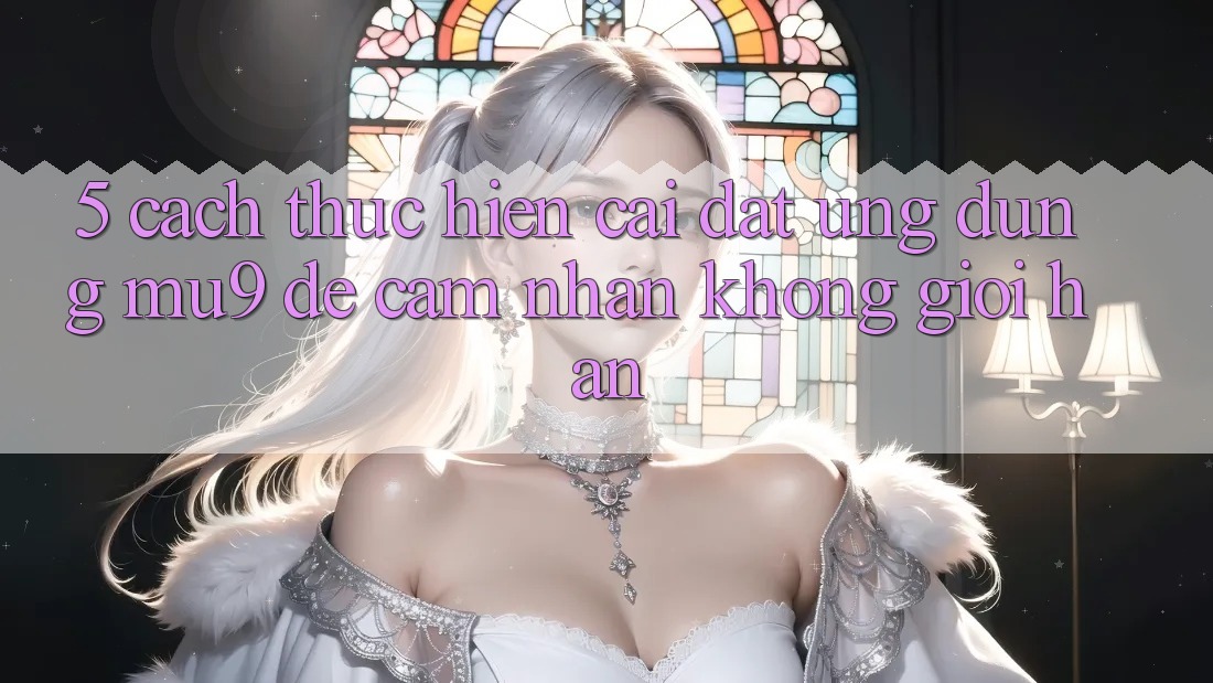 5. Cách thực hiện Cài đặt Ứng dụng mu9 Để Cảm nhận Không Giới Hạn 5. Cách thực hiện Cài đặt Ứng dụng mu9 Để Cảm nhận Không Giới Hạn