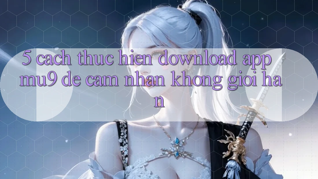 5. Cách thực hiện Download App mu9 Để Cảm nhận Không Giới Hạn
