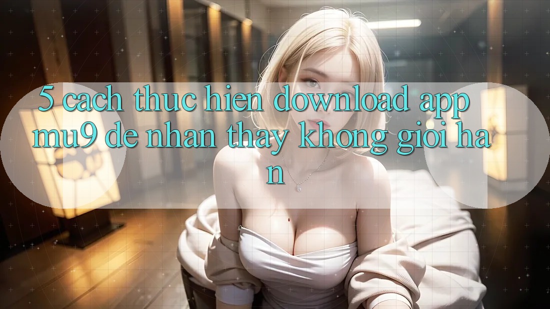 5. Cách thực hiện Download App mu9 Để Nhận thấy Không Giới Hạn 5. Cách thực hiện Download App mu9 Để Nhận thấy Không Giới Hạn