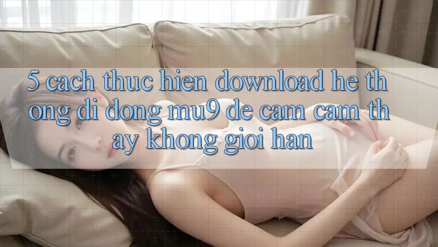 5. Cách thực hiện Download Hệ thống di động mu9 Để Cảm cảm thấy Không Giới Hạn