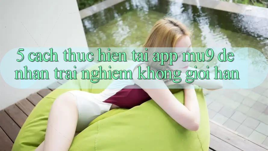 5. Cách thực hiện Tải App mu9 Để Nhận trải nghiệm Không Giới Hạn 5. Cách thực hiện Tải App mu9 Để Nhận trải nghiệm Không Giới Hạn