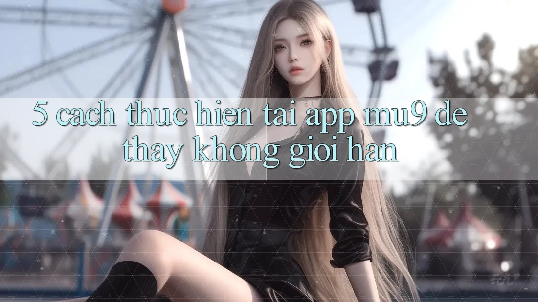 5. Cách thực hiện Tải App mu9 Để Thấy Không Giới Hạn 5. Cách thực hiện Tải App mu9 Để Thấy Không Giới Hạn