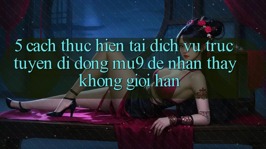 5. Cách thực hiện Tải Dịch vụ trực tuyến di động mu9 Để Nhận thấy Không Giới Hạn 5. Cách thực hiện Tải Dịch vụ trực tuyến di động mu9 Để Nhận thấy Không Giới Hạn