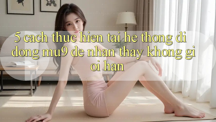 5. Cách thực hiện Tải Hệ thống di động mu9 Để Nhận thấy Không Giới Hạn 5. Cách thực hiện Tải Hệ thống di động mu9 Để Nhận thấy Không Giới Hạn