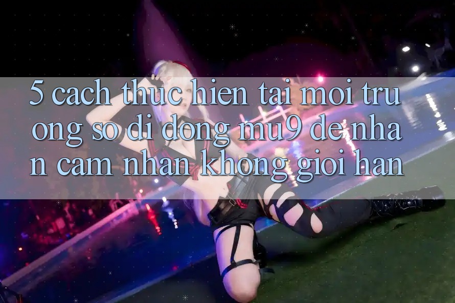 5. Cách thực hiện Tải Môi trường số di động mu9 Để Nhận cảm nhận Không Giới Hạn